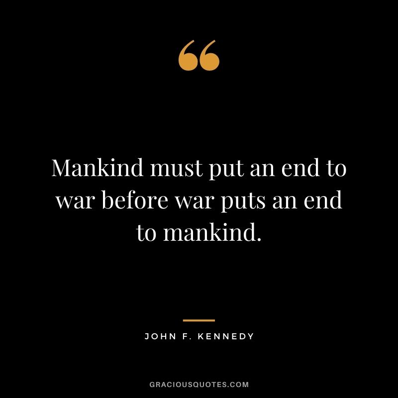 Mankind must put an end to war before war puts an end to mankind.