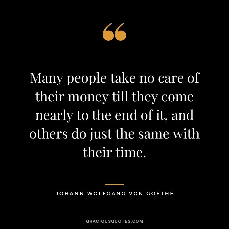 Many people take no care of their money till they come nearly to the end of it, and others do just the same with their time. - Johann Wolfgang von Goethe