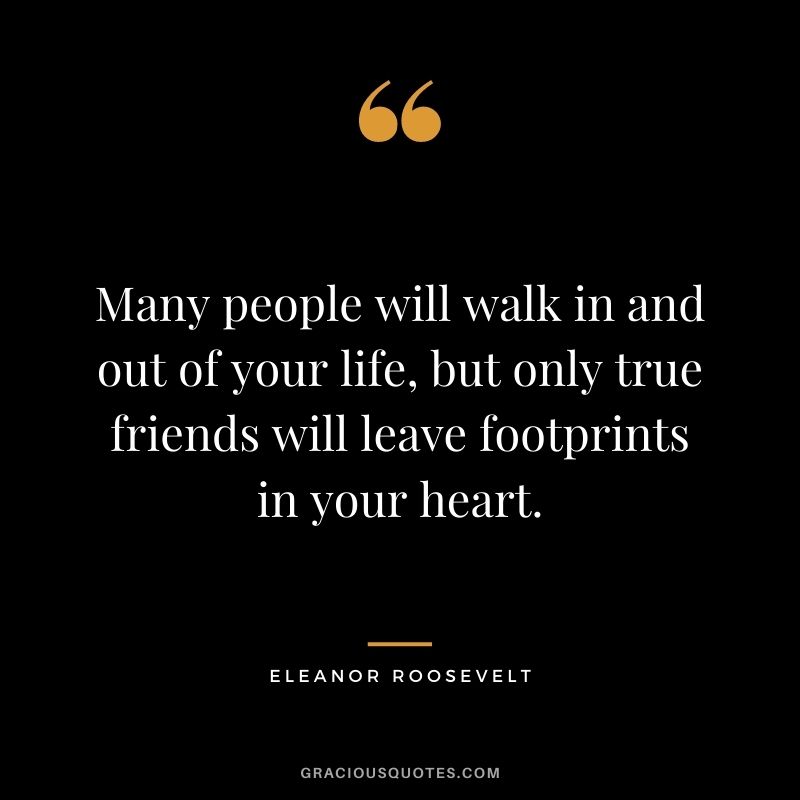 Many people will walk in and out of your life, but only true friends will leave footprints in your heart.