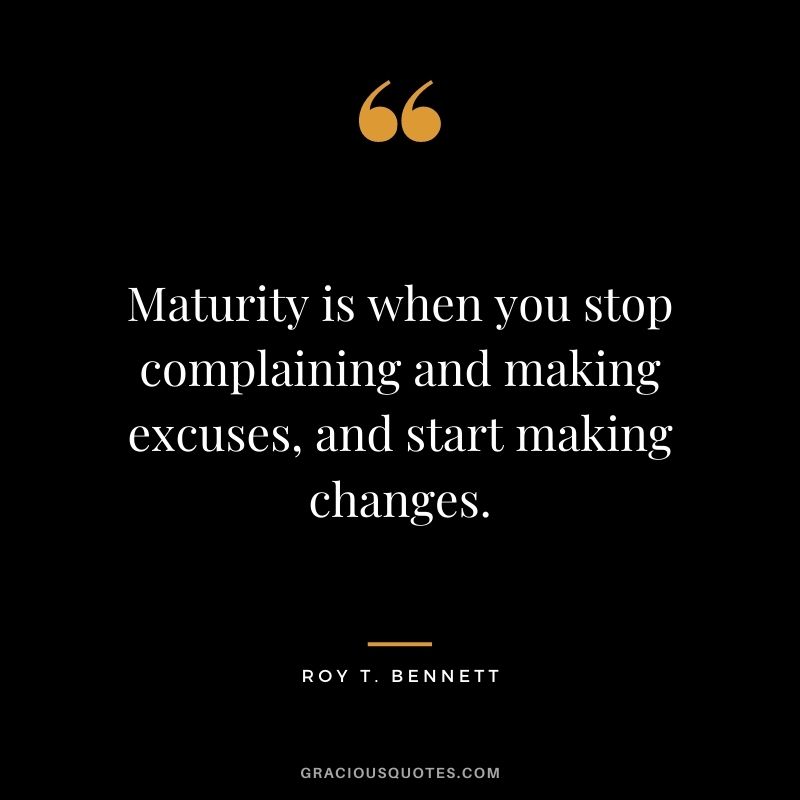 Maturity is when you stop complaining and making excuses, and start making changes.