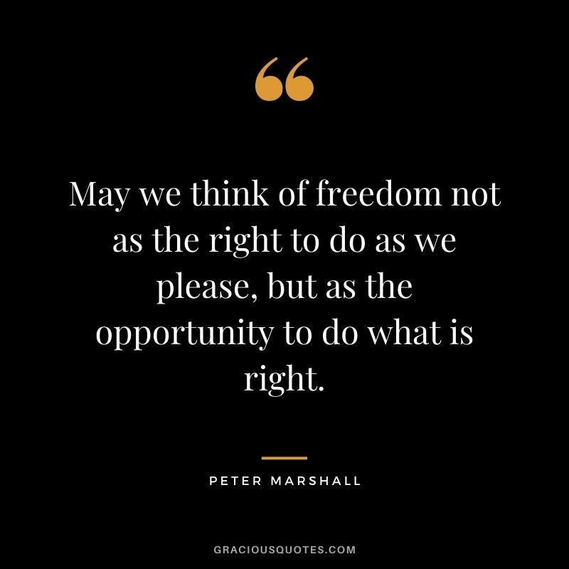 May we think of freedom not as the right to do as we please, but as the opportunity to do what is right. - Peter Marshall