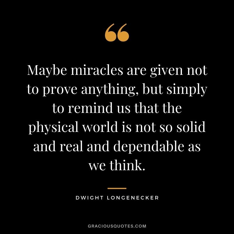 Maybe miracles are given not to prove anything, but simply to remind us that the physical world is not so solid and real and dependable as we think. - Dwight Longenecker