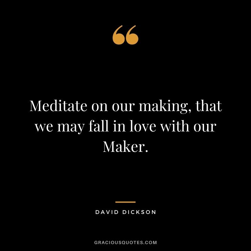 Meditate on our making, that we may fall in love with our Maker. - David Dickson