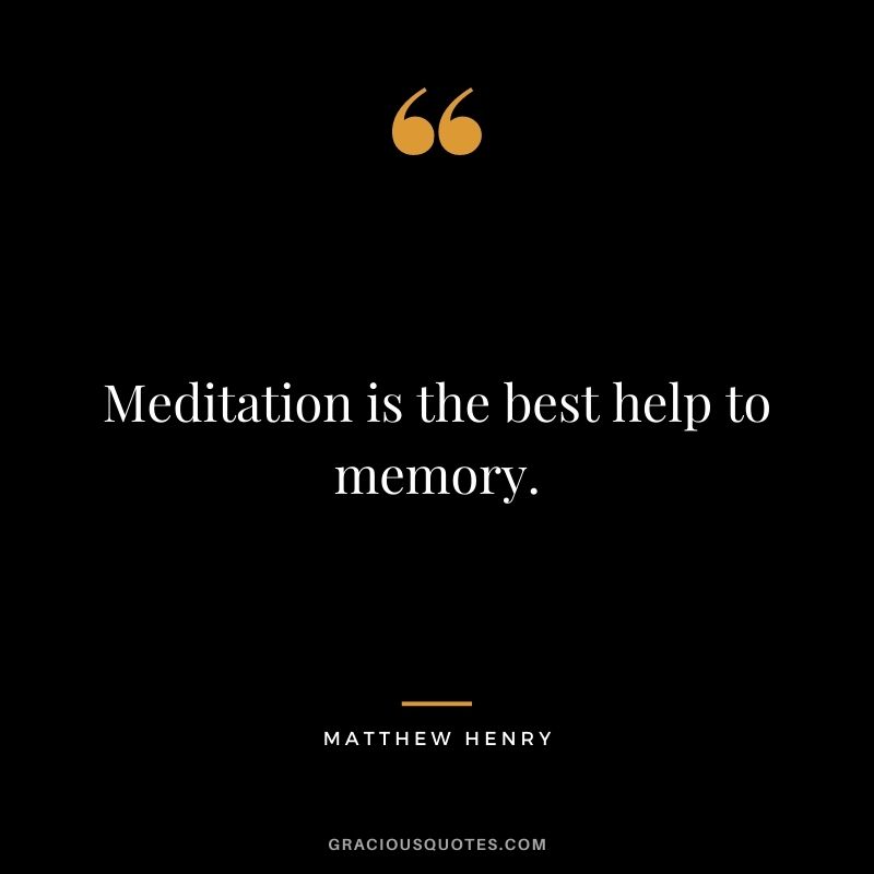 Meditation is the best help to memory. - Matthew Henry