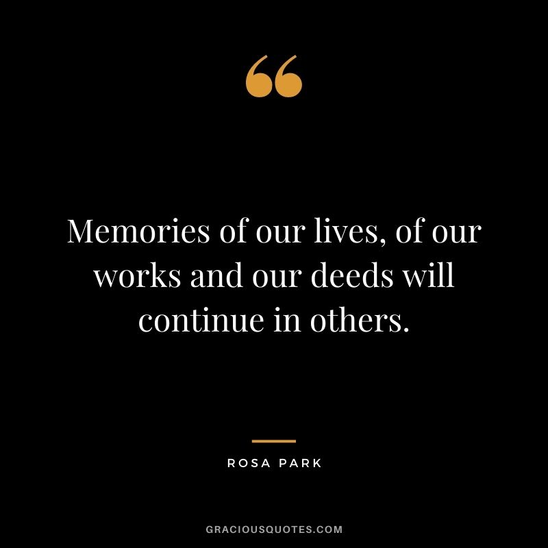 Memories of our lives, of our works and our deeds will continue in others.