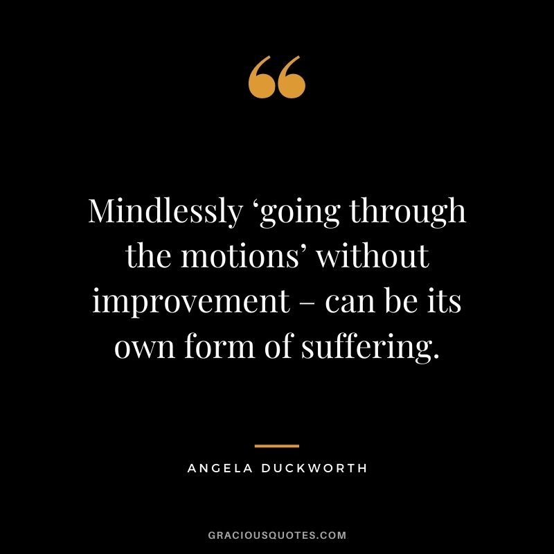 Mindlessly ‘going through the motions’ without improvement – can be its own form of suffering. - Angela Duckworth