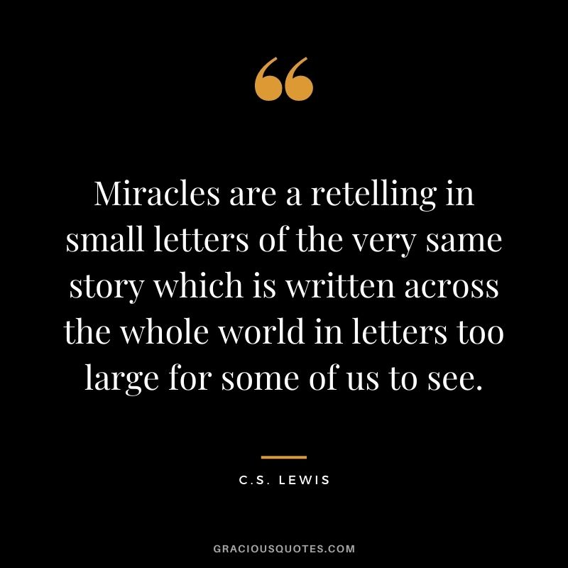 Miracles are a retelling in small letters of the very same story which is written across the whole world in letters too large for some of us to see. - C.S. Lewis