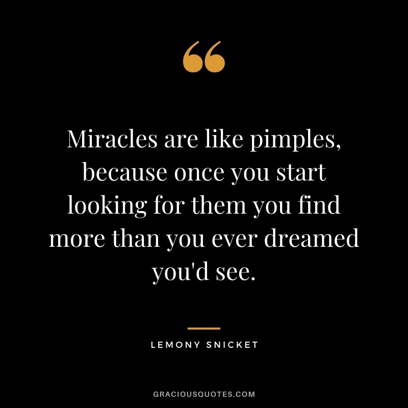 Miracles are like pimples, because once you start looking for them you find more than you ever dreamed you'd see. - Lemony Snicket