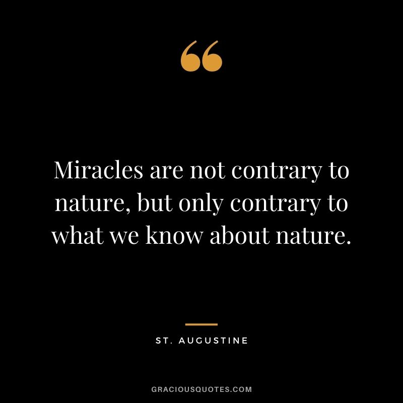 Miracles are not contrary to nature, but only contrary to what we know about nature. - St. Augustine