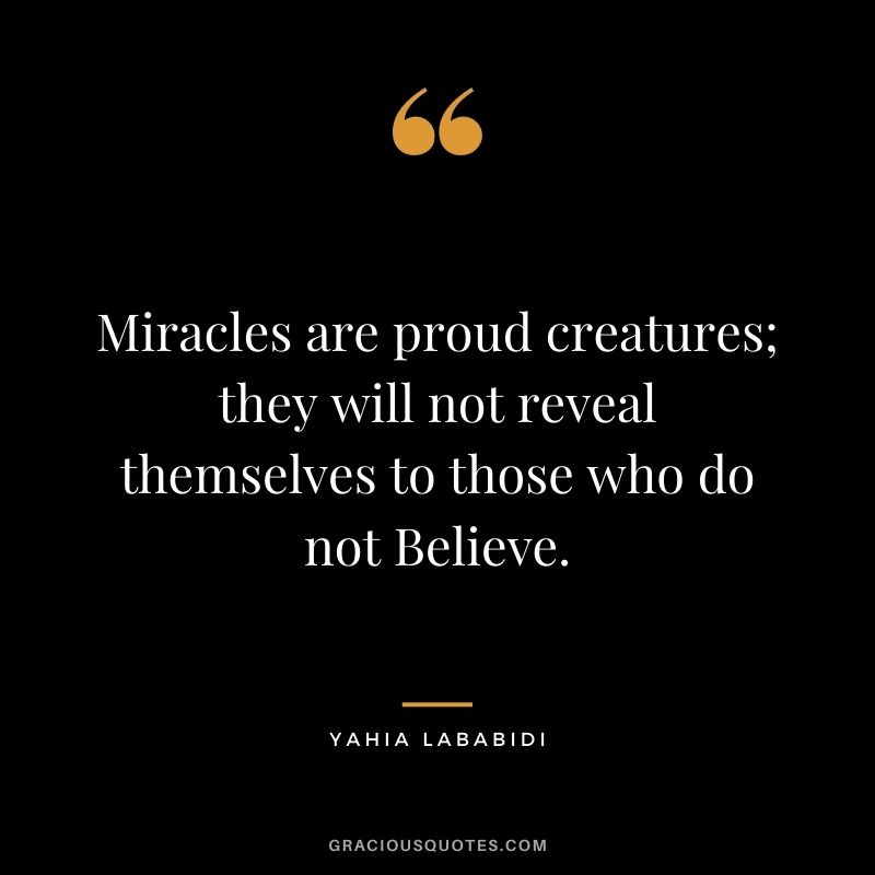 Miracles are proud creatures; they will not reveal themselves to those who do not Believe. - Yahia Lababidi