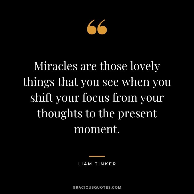 Miracles are those lovely things that you see when you shift your focus from your thoughts to the present moment. - Liam Tinker