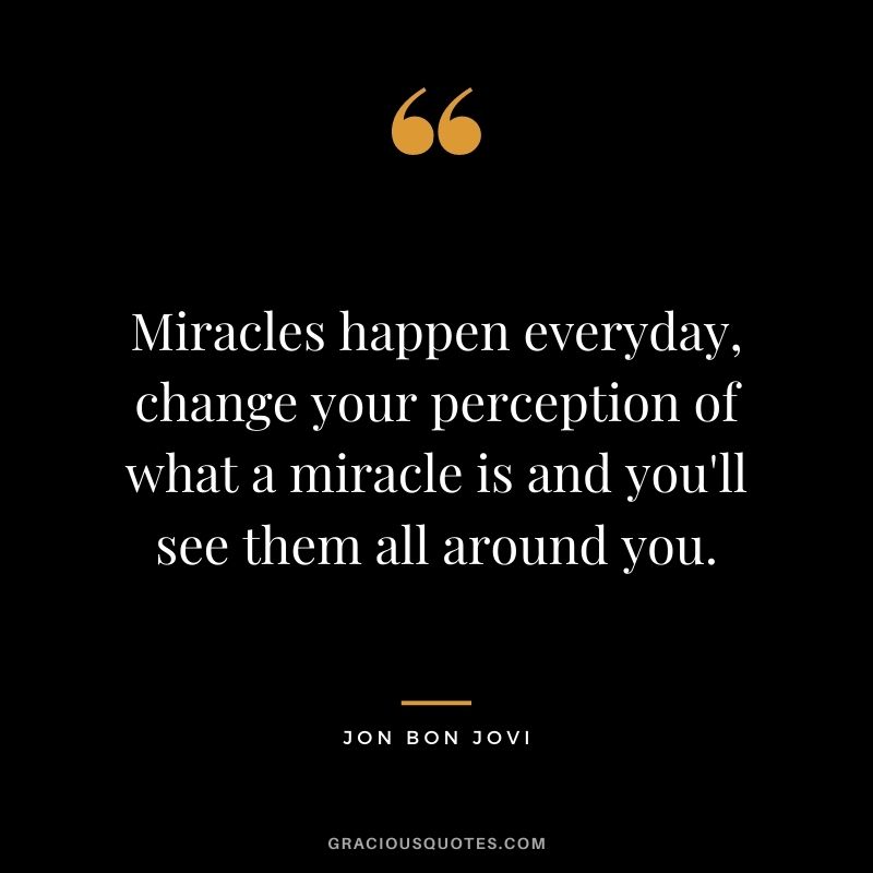 Miracles happen everyday, change your perception of what a miracle is and you'll see them all around you. - Jon Bon Jovi