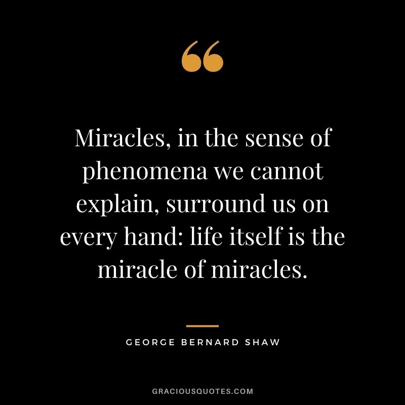 Miracles, in the sense of phenomena we cannot explain, surround us on every hand: life itself is the miracle of miracles. - George Bernard Shaw
