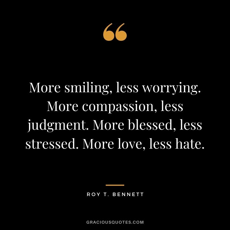 More smiling, less worrying. More compassion, less judgment. More blessed, less stressed. More love, less hate.