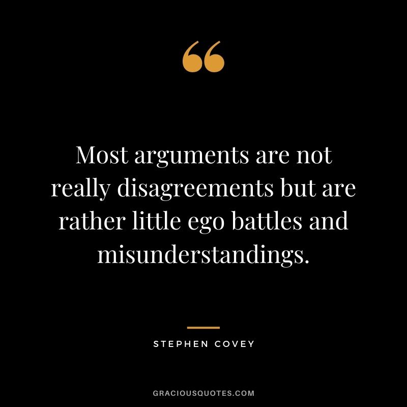 Most arguments are not really disagreements but are rather little ego battles and misunderstandings.