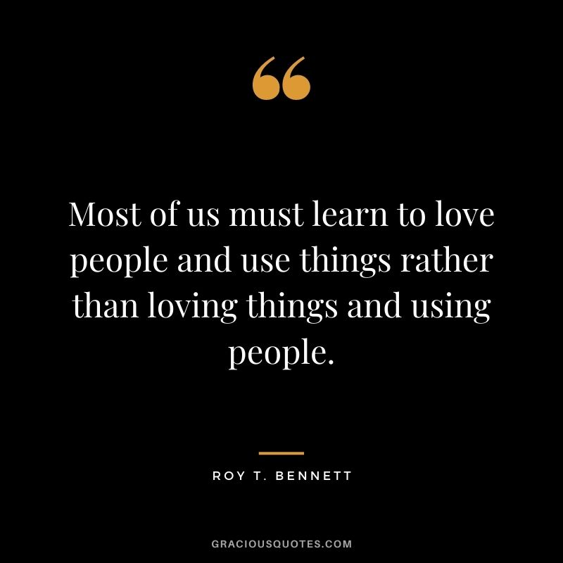 Most of us must learn to love people and use things rather than loving things and using people. - Roy T. Bennett
