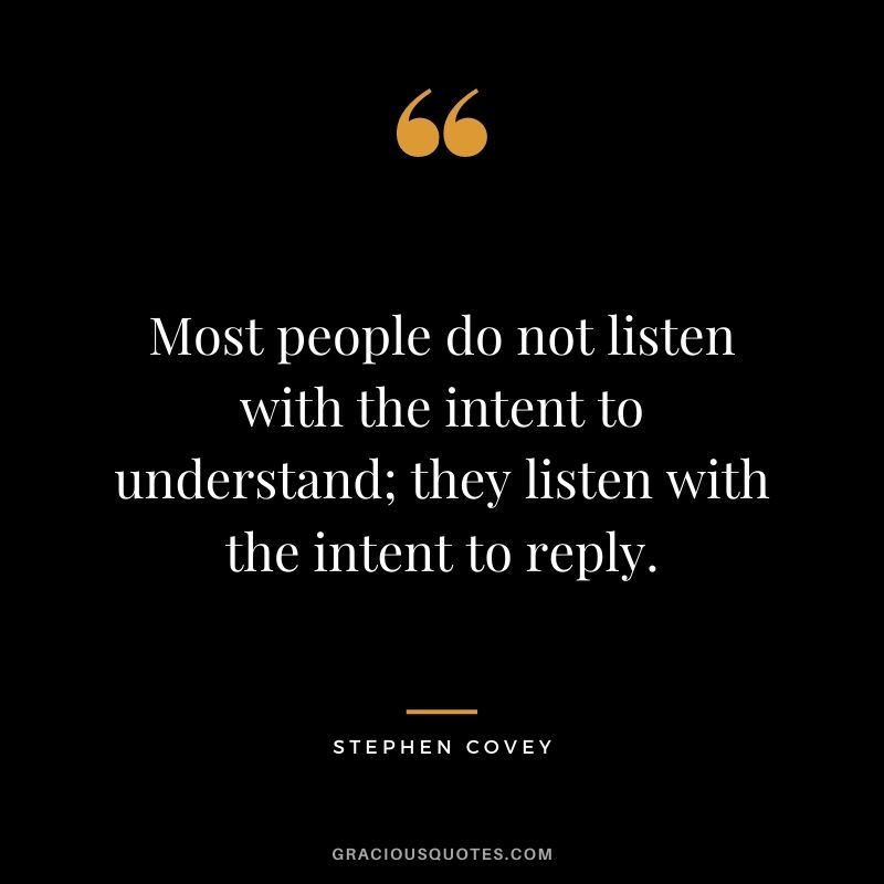 Most people do not listen with the intent to understand; they listen with the intent to reply.