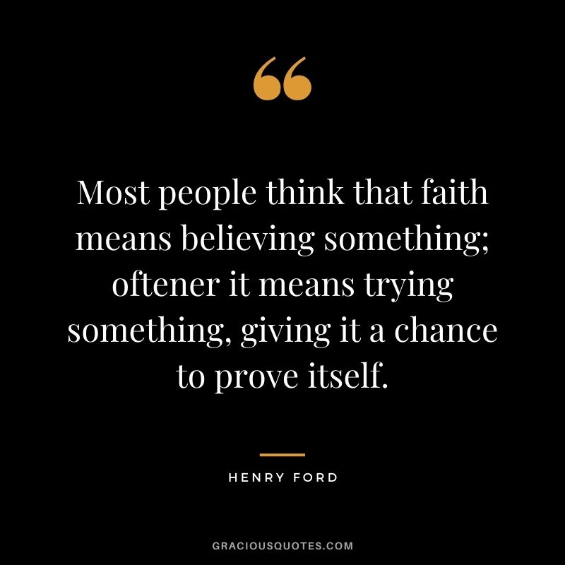 Most people think that faith means believing something; oftener it means trying something, giving it a chance to prove itself.