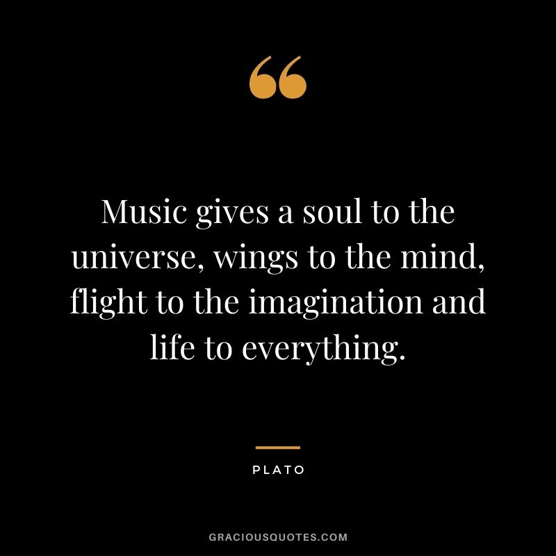 Music gives a soul to the universe, wings to the mind, flight to the imagination and life to everything.