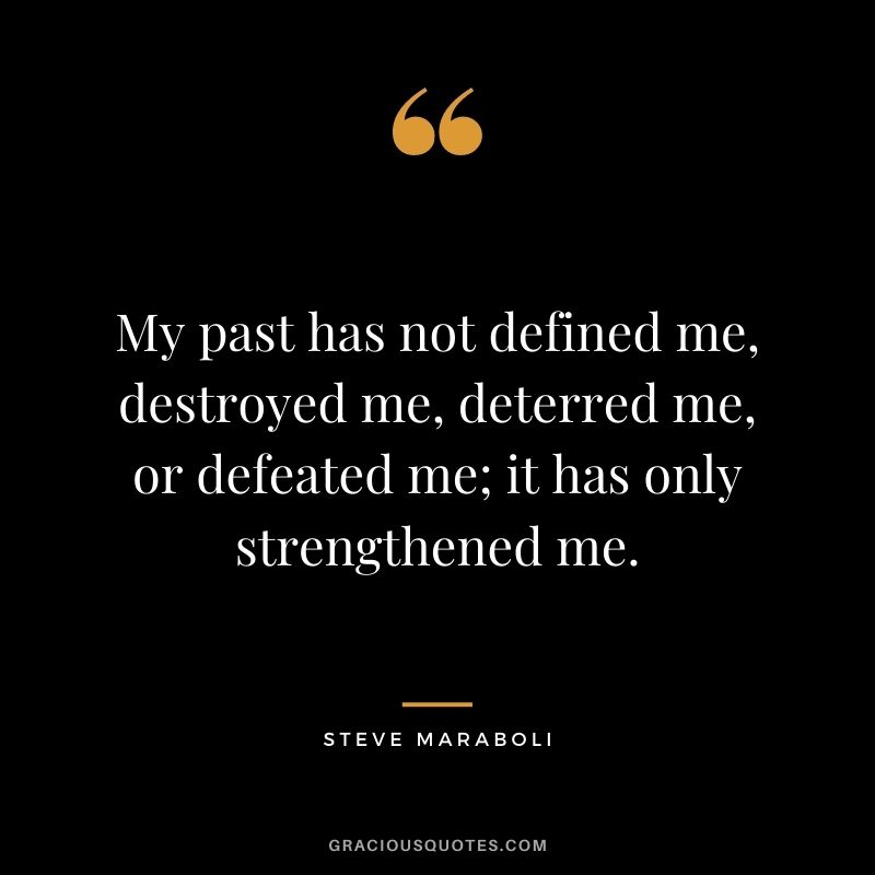 My past has not defined me, destroyed me, deterred me, or defeated me; it has only strengthened me.