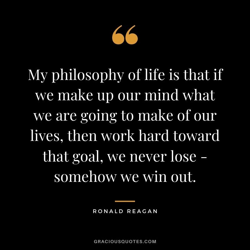 My philosophy of life is that if we make up our mind what we are going to make of our lives, then work hard toward that goal, we never lose - somehow we win out.