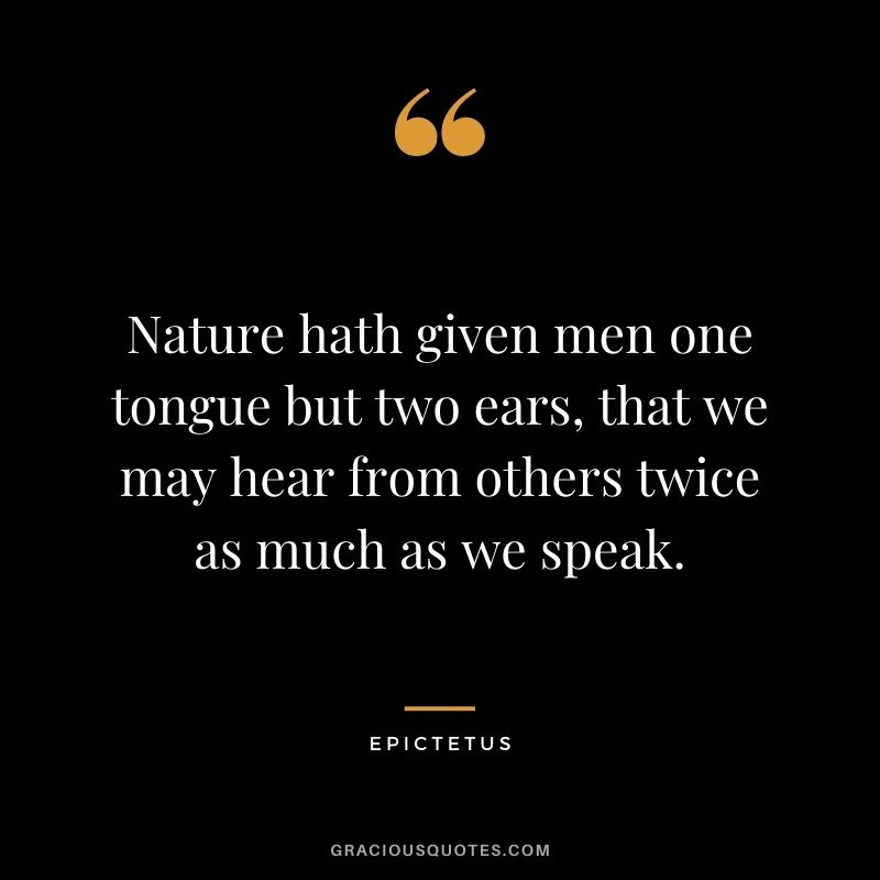Nature hath given men one tongue but two ears, that we may hear from others twice as much as we speak.