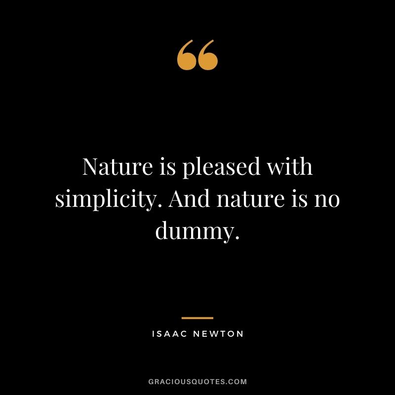 Nature is pleased with simplicity. And nature is no dummy.