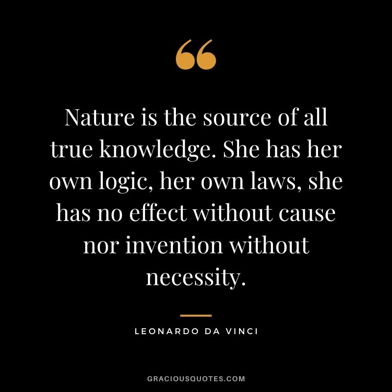 Nature is the source of all true knowledge. She has her own logic, her own laws, she has no effect without cause nor invention without necessity.