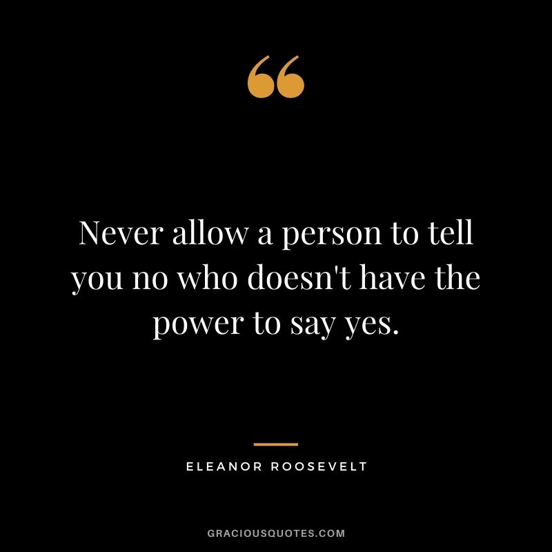 Never allow a person to tell you no who doesn't have the power to say yes.