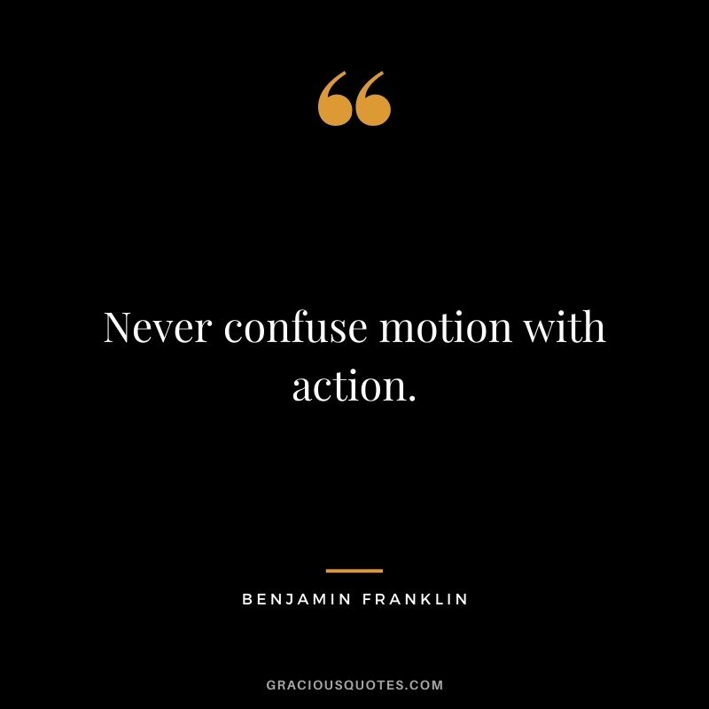 Never confuse motion with action. - Benjamin Franklin