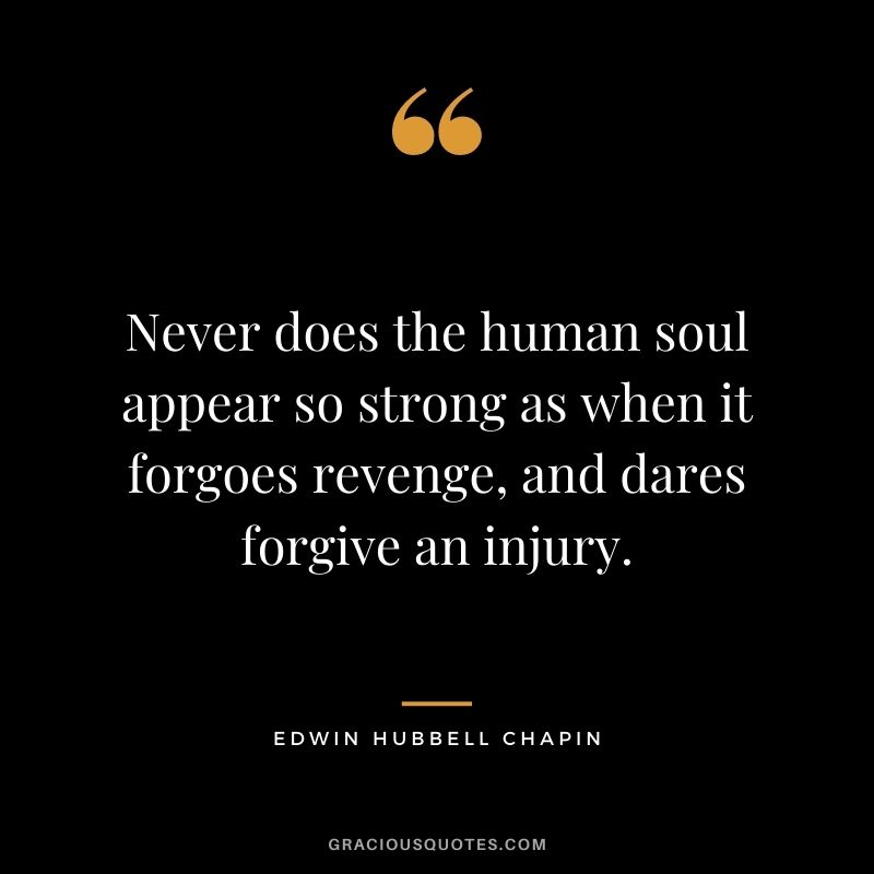 Never does the human soul appear so strong as when it forgoes revenge, and dares forgive an injury.