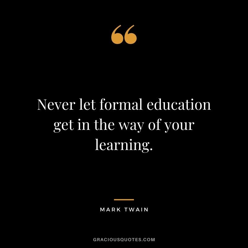Never let formal education get in the way of your learning. - Mark Twain