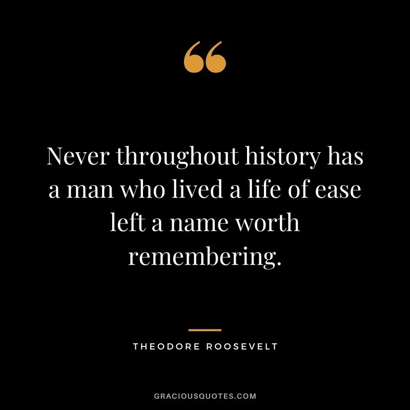 Never throughout history has a man who lived a life of ease left a name worth remembering.