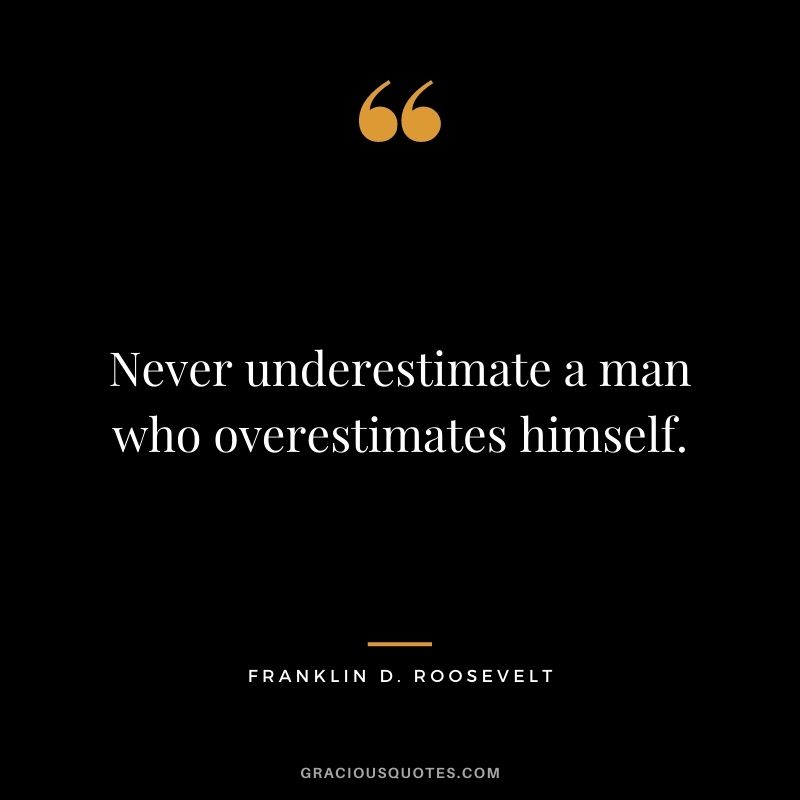 Never underestimate a man who overestimates himself.