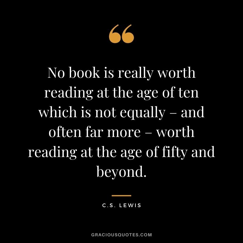 No book is really worth reading at the age of ten which is not equally – and often far more – worth reading at the age of fifty and beyond.