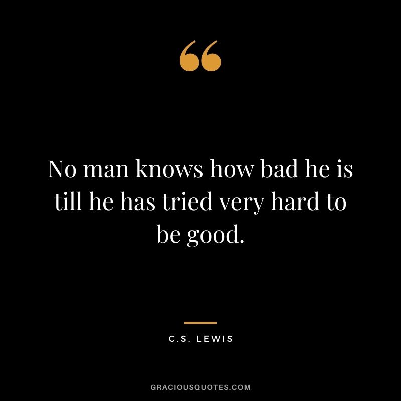 No man knows how bad he is till he has tried very hard to be good.