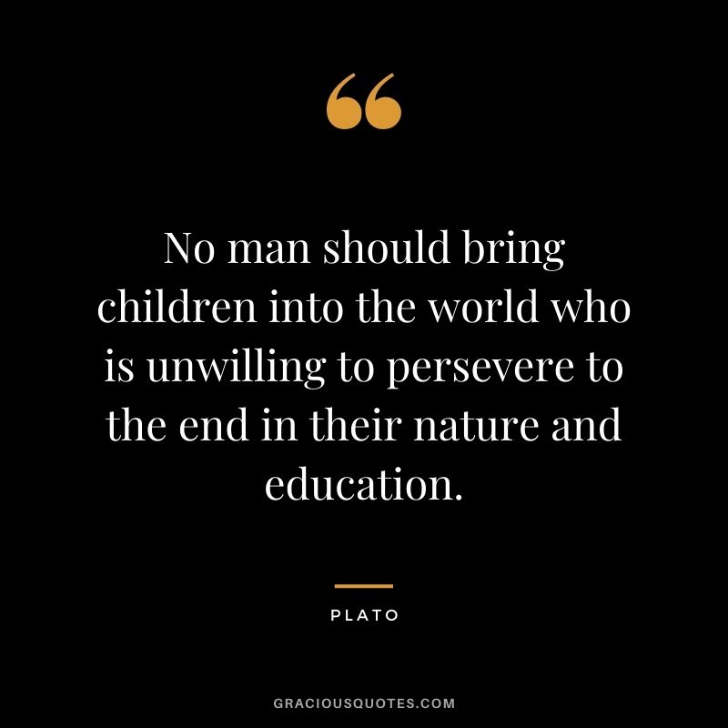 No man should bring children into the world who is unwilling to persevere to the end in their nature and education.