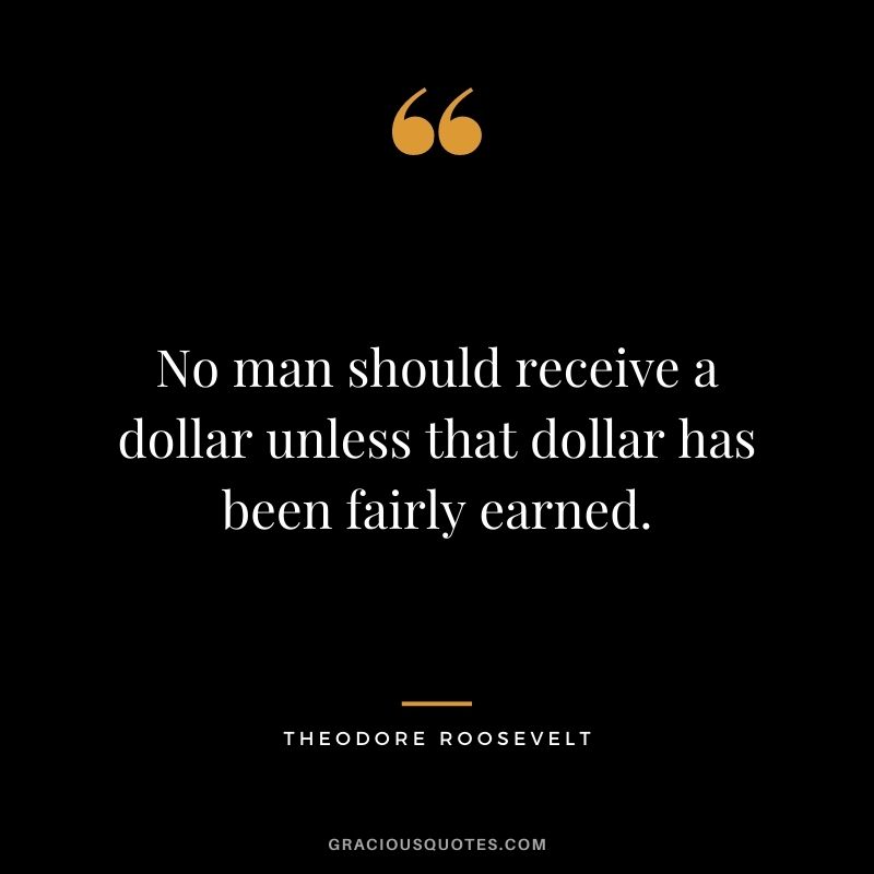 No man should receive a dollar unless that dollar has been fairly earned.