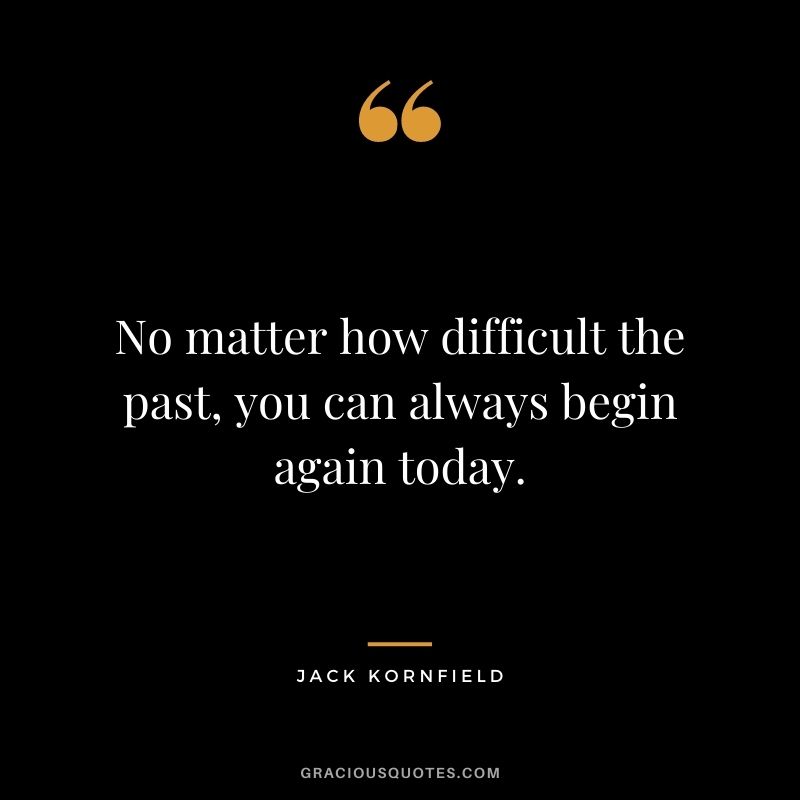 No matter how difficult the past, you can always begin again today.