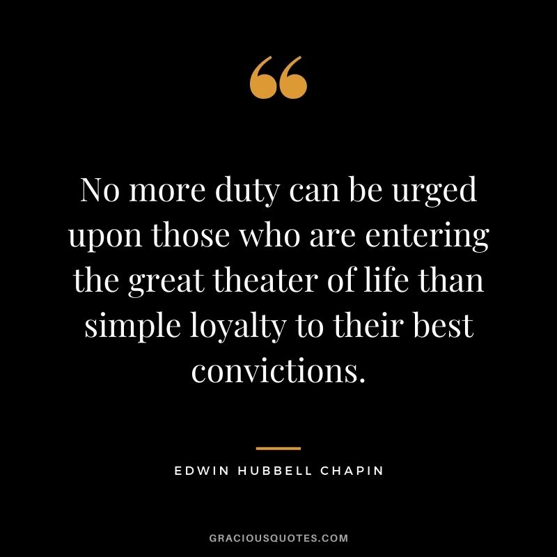No more duty can be urged upon those who are entering the great theater of life than simple loyalty to their best convictions.