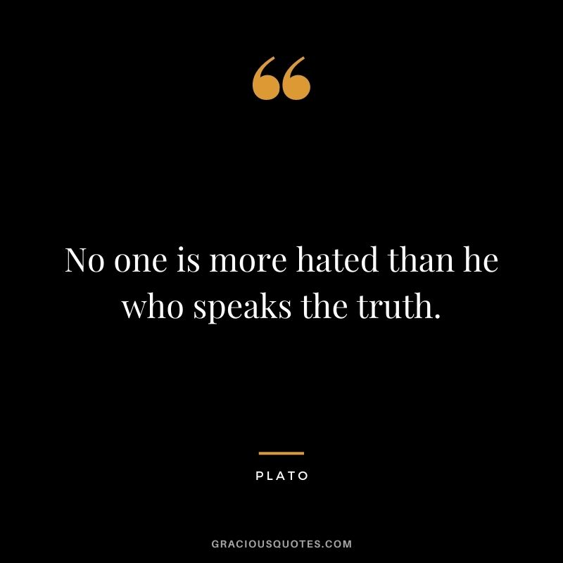 No one is more hated than he who speaks the truth.