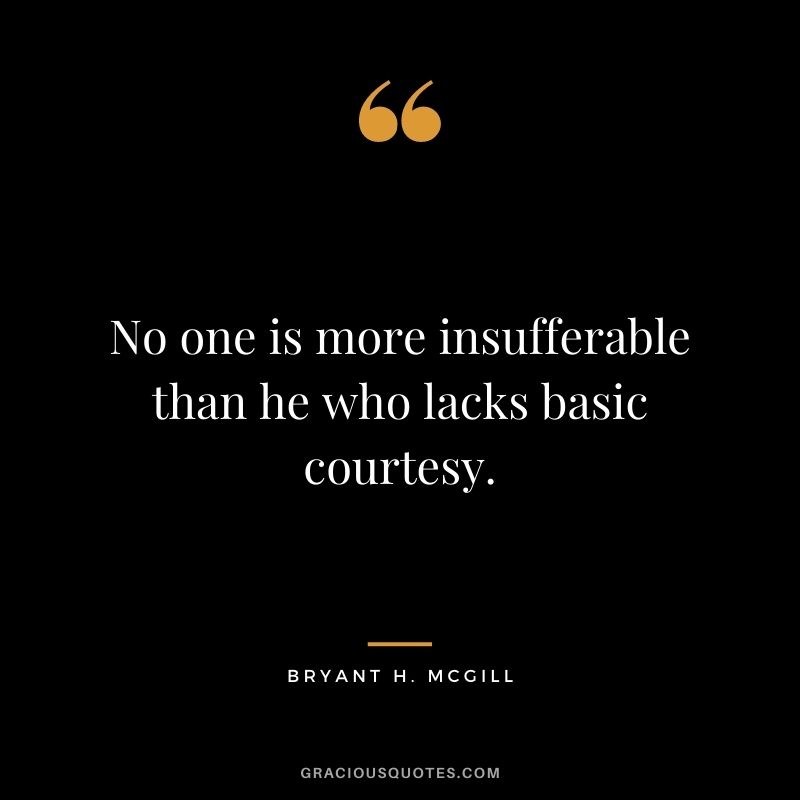 No one is more insufferable than he who lacks basic courtesy.