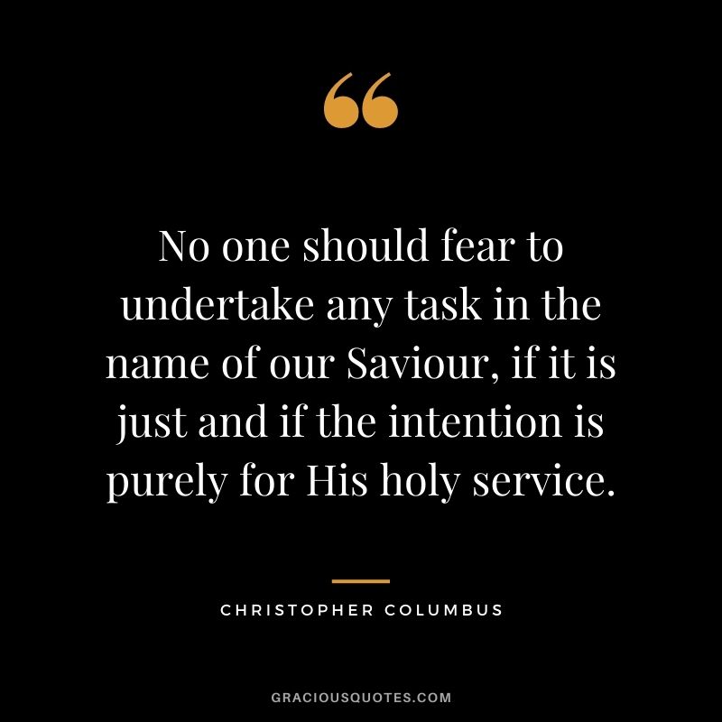 No one should fear to undertake any task in the name of our Saviour, if it is just and if the intention is purely for His holy service.