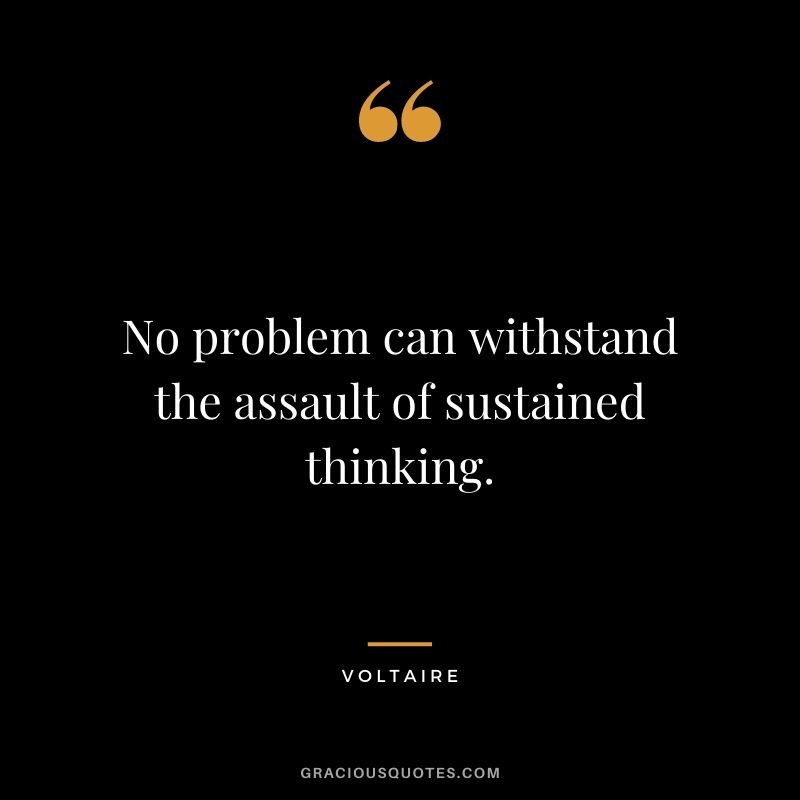 No problem can withstand the assault of sustained thinking. - Voltaire