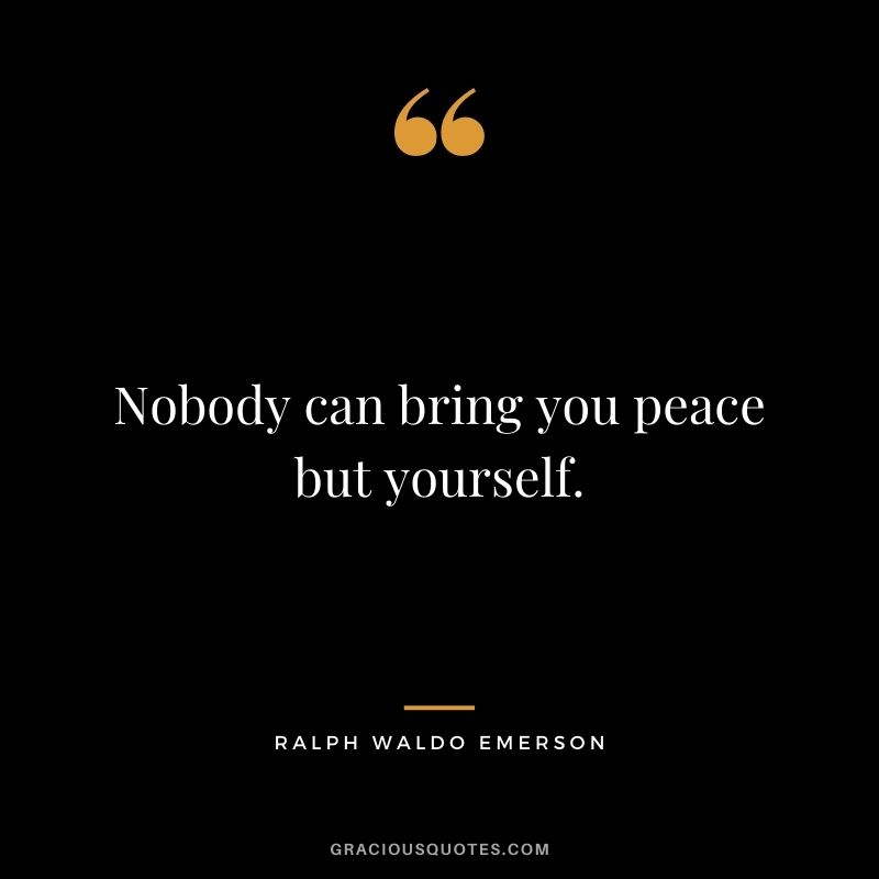 Nobody can bring you peace but yourself. - Ralph Waldo Emerson