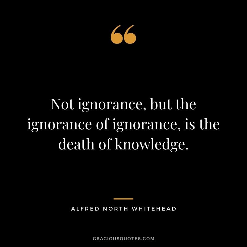Not ignorance, but the ignorance of ignorance, is the death of knowledge. - Alfred North Whitehead