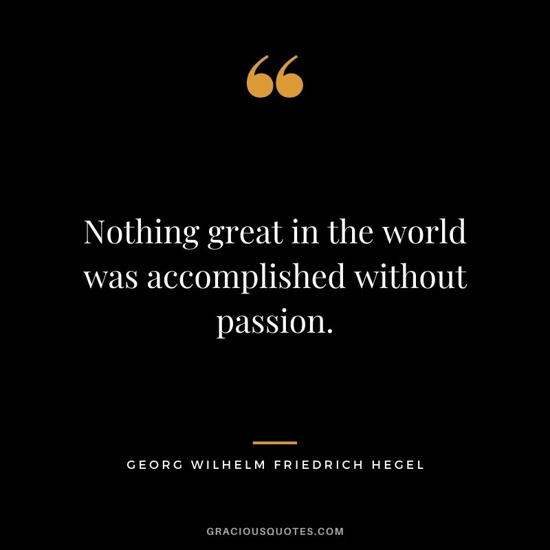 Nothing great in the world was accomplished without passion.