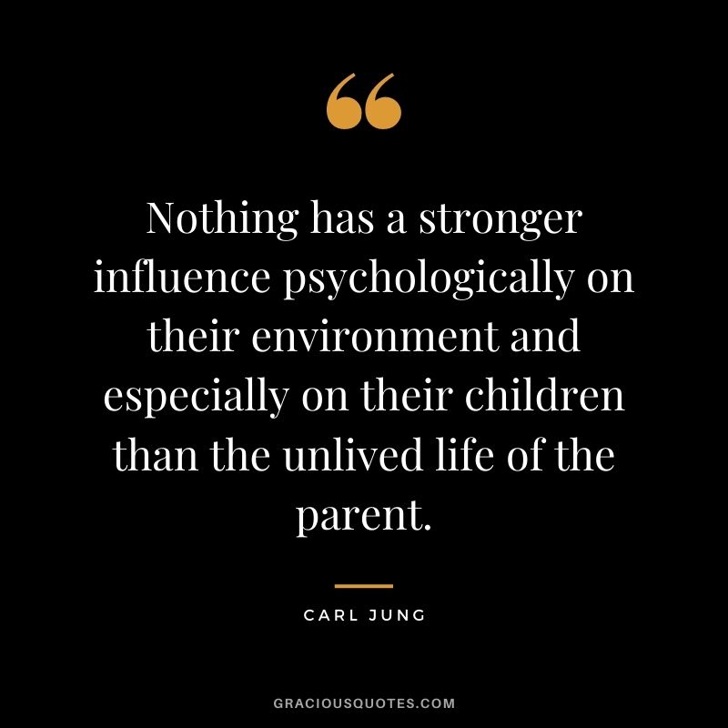 Nothing has a stronger influence psychologically on their environment and especially on their children than the unlived life of the parent.