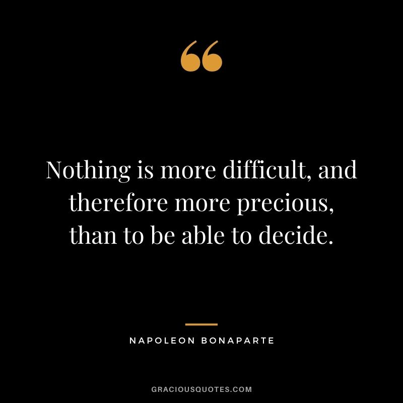 Nothing is more difficult, and therefore more precious, than to be able to decide. - Napoleon Bonaparte