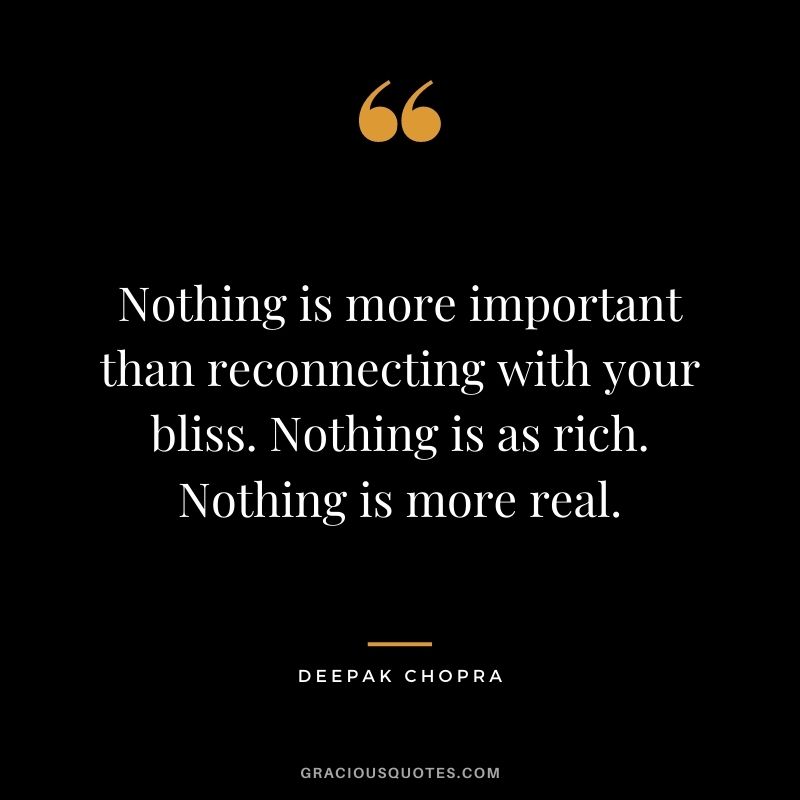 Nothing is more important than reconnecting with your bliss. Nothing is as rich. Nothing is more real.